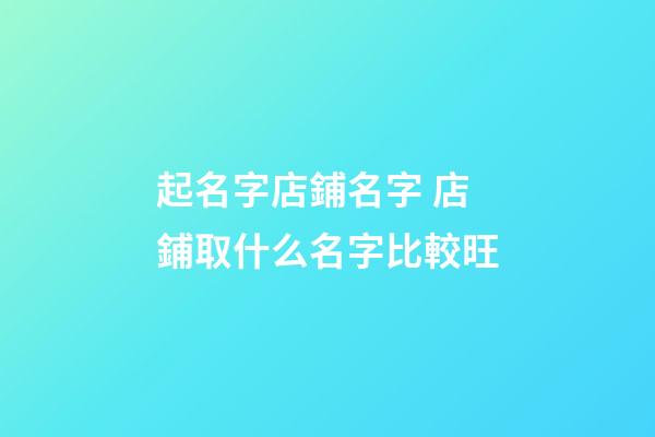 起名字店鋪名字 店鋪取什么名字比較旺-第1張-店鋪起名-玄機派